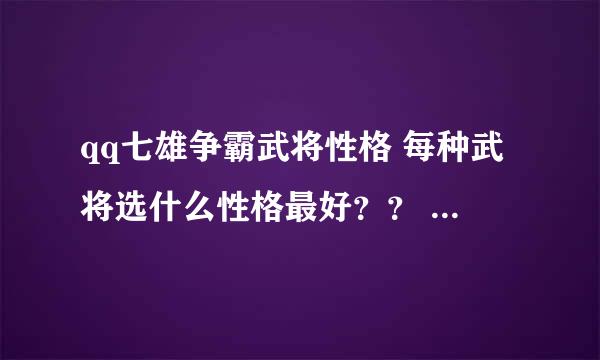 qq七雄争霸武将性格 每种武将选什么性格最好？？ 求高手解答！ 粘贴复制的切勿来！！！！