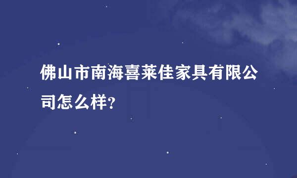 佛山市南海喜莱佳家具有限公司怎么样？