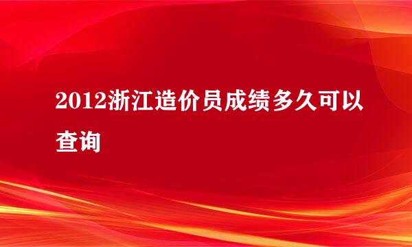 2012浙江造价员成绩多久可以查询