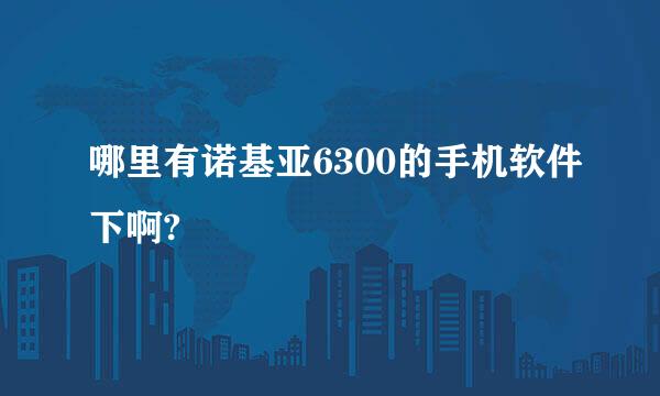 哪里有诺基亚6300的手机软件下啊?