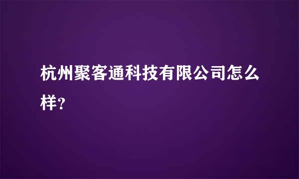 杭州聚客通科技有限公司怎么样？