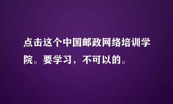 点击这个中国邮政网络培训学院。要学习，不可以的。