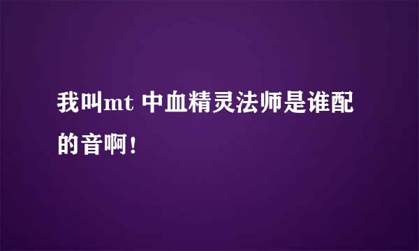 我叫mt 中血精灵法师是谁配的音啊！