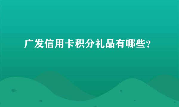 广发信用卡积分礼品有哪些？