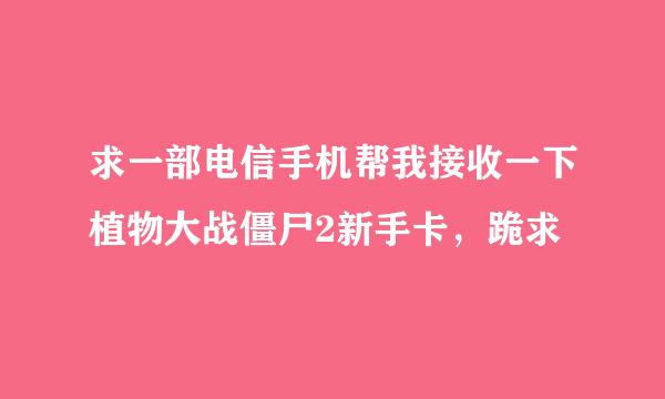 求一部电信手机帮我接收一下植物大战僵尸2新手卡，跪求