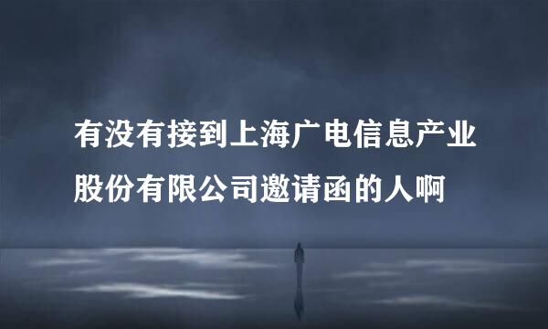 有没有接到上海广电信息产业股份有限公司邀请函的人啊