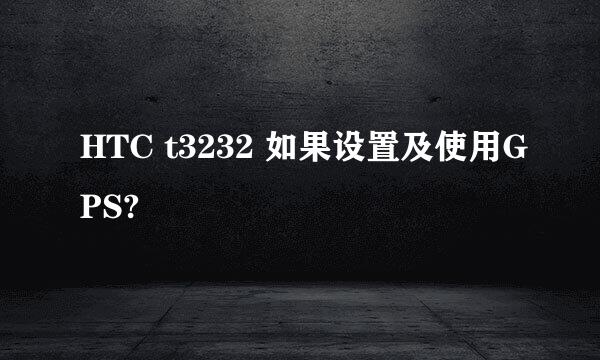 HTC t3232 如果设置及使用GPS?