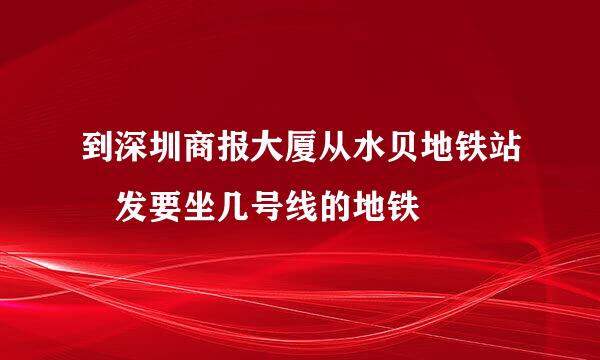 到深圳商报大厦从水贝地铁站岀发要坐几号线的地铁