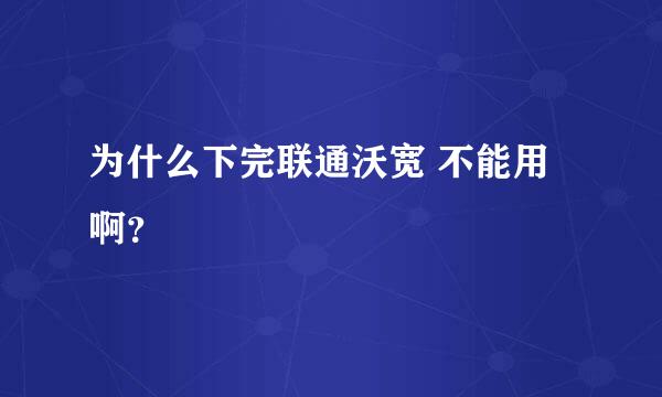 为什么下完联通沃宽 不能用啊？