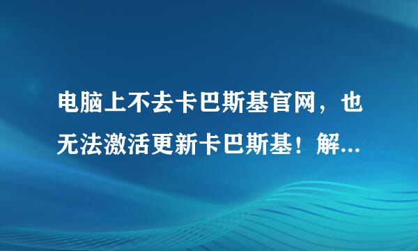 电脑上不去卡巴斯基官网，也无法激活更新卡巴斯基！解决一下吧。。。