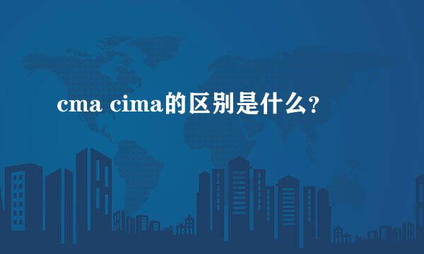 cma cima的区别是什么？