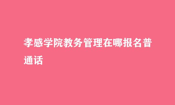 孝感学院教务管理在哪报名普通话