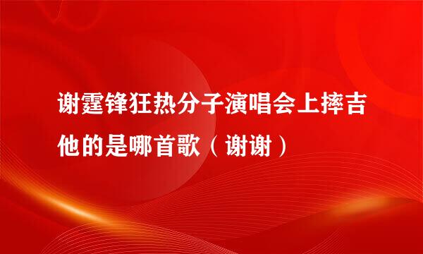 谢霆锋狂热分子演唱会上摔吉他的是哪首歌（谢谢）