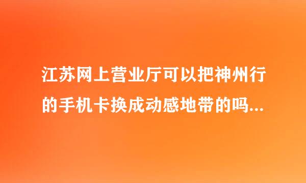 江苏网上营业厅可以把神州行的手机卡换成动感地带的吗?拜托各位了 3Q