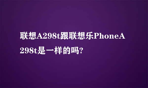 联想A298t跟联想乐PhoneA298t是一样的吗?