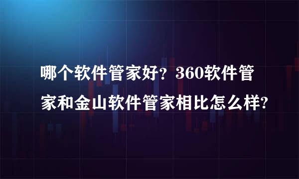 哪个软件管家好？360软件管家和金山软件管家相比怎么样?