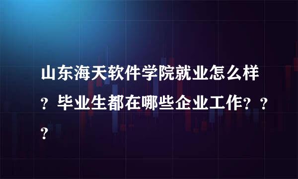 山东海天软件学院就业怎么样？毕业生都在哪些企业工作？？？