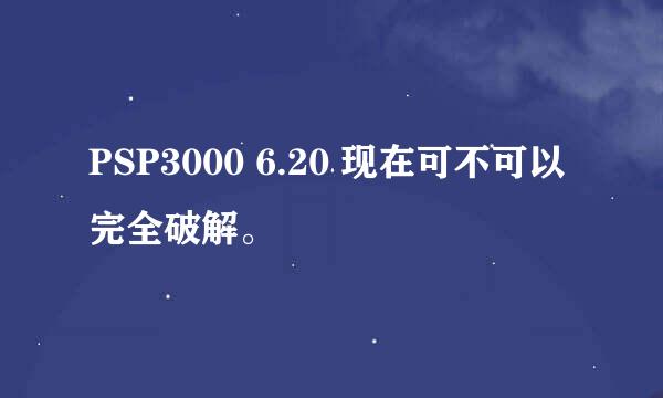 PSP3000 6.20 现在可不可以 完全破解。