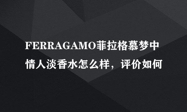 FERRAGAMO菲拉格慕梦中情人淡香水怎么样，评价如何