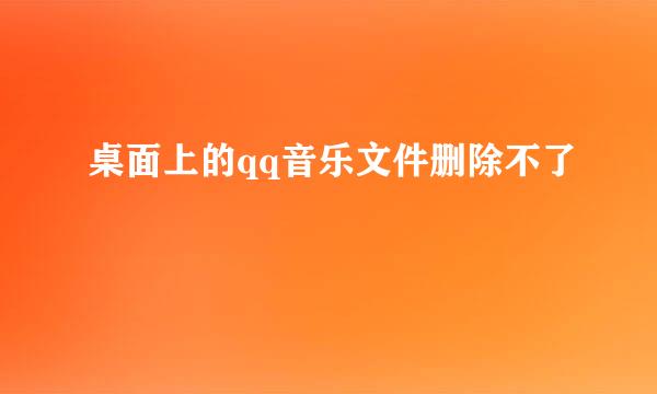 桌面上的qq音乐文件删除不了