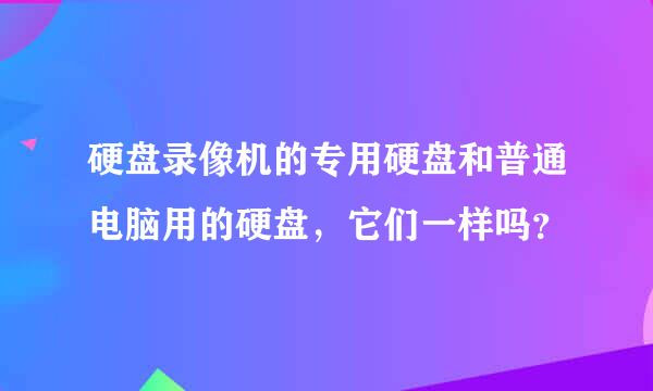 硬盘录像机的专用硬盘和普通电脑用的硬盘，它们一样吗？