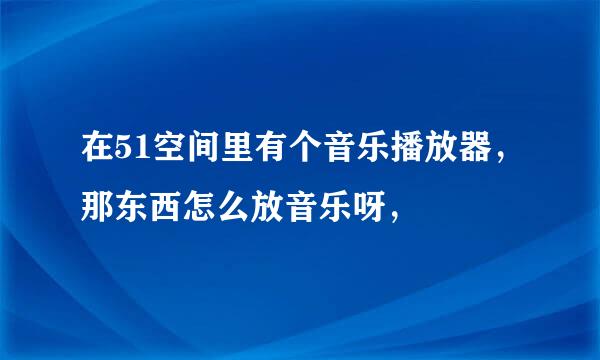 在51空间里有个音乐播放器，那东西怎么放音乐呀，