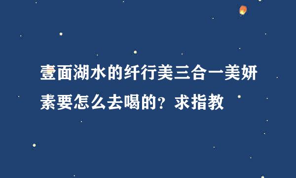 壹面湖水的纤行美三合一美妍素要怎么去喝的？求指教