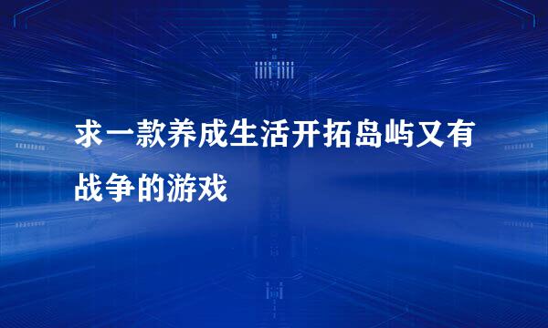 求一款养成生活开拓岛屿又有战争的游戏