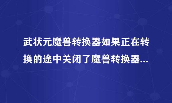 武状元魔兽转换器如果正在转换的途中关闭了魔兽转换器该怎么办啊？