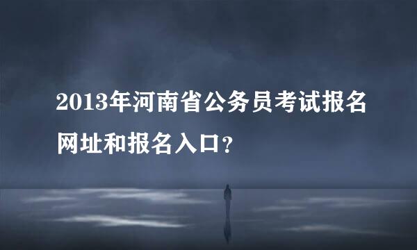 2013年河南省公务员考试报名网址和报名入口？