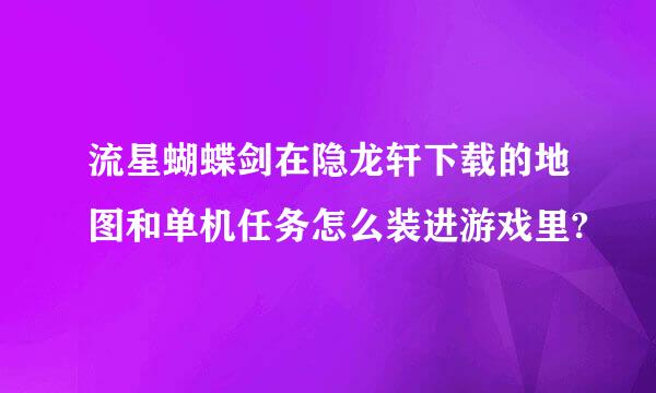 流星蝴蝶剑在隐龙轩下载的地图和单机任务怎么装进游戏里?