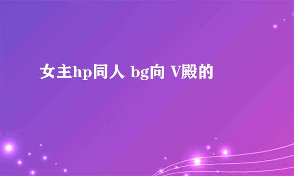 女主hp同人 bg向 V殿的