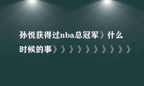 孙悦获得过nba总冠军》什么时候的事》》》》》》》》》》