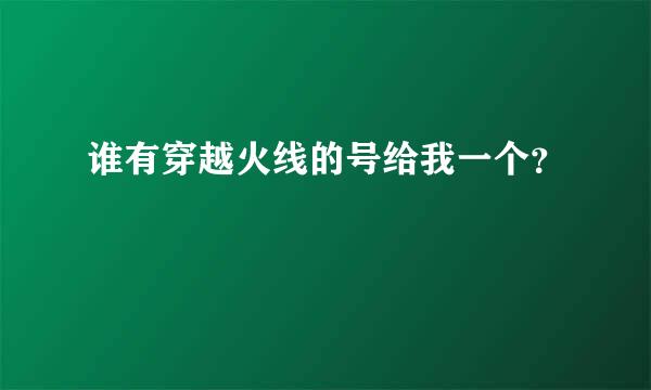 谁有穿越火线的号给我一个？