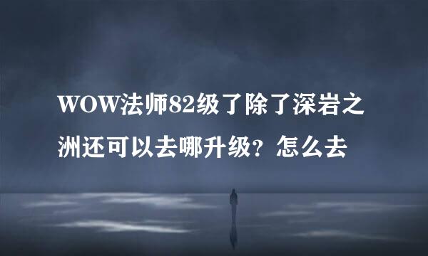 WOW法师82级了除了深岩之洲还可以去哪升级？怎么去