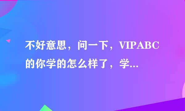 不好意思，问一下，VIPABC的你学的怎么样了，学费大概是怎么一个算法的呢？