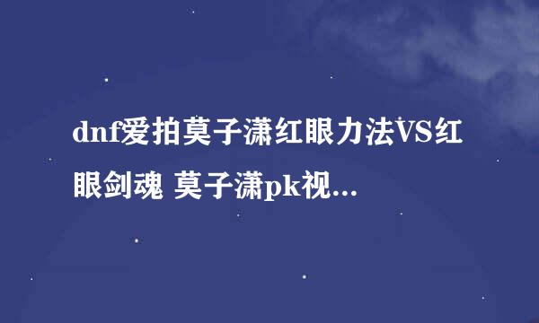 dnf爱拍莫子潇红眼力法VS红眼剑魂 莫子潇pk视频红眼的背景音乐是什么