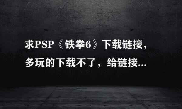 求PSP《铁拳6》下载链接，多玩的下载不了，给链接我下载下来了追加分，或者直接把游戏发邮件给我，追加分