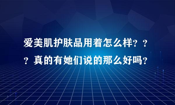 爱美肌护肤品用着怎么样？？？真的有她们说的那么好吗？