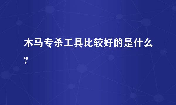 木马专杀工具比较好的是什么?