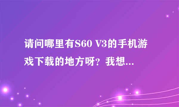 请问哪里有S60 V3的手机游戏下载的地方呀？我想要sisx格式的游戏，jar类型的游戏勿扰！！！3Q。。。