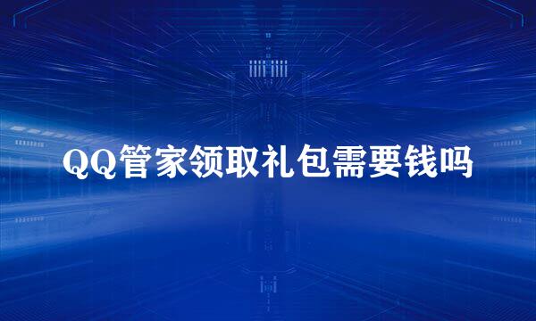 QQ管家领取礼包需要钱吗