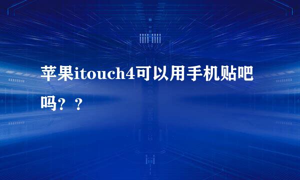 苹果itouch4可以用手机贴吧吗？？