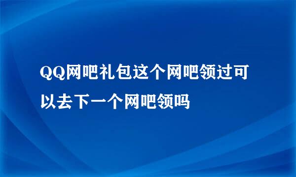 QQ网吧礼包这个网吧领过可以去下一个网吧领吗