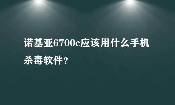 诺基亚6700c应该用什么手机杀毒软件？