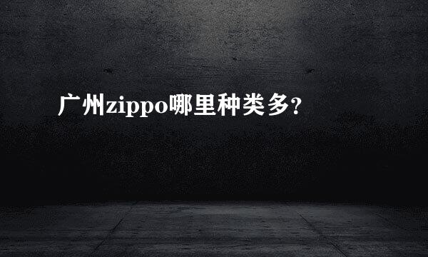 广州zippo哪里种类多？