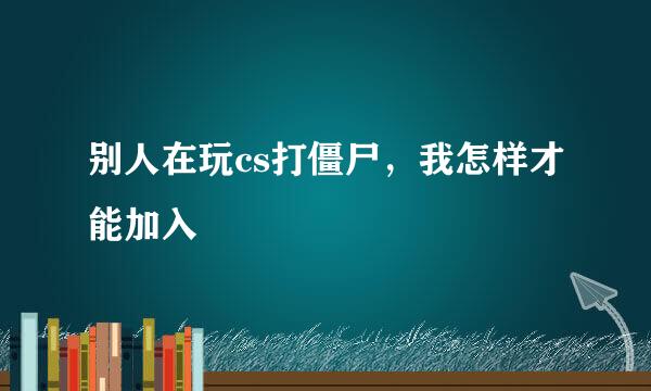 别人在玩cs打僵尸，我怎样才能加入