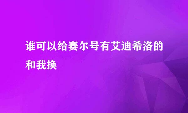 谁可以给赛尔号有艾迪希洛的和我换