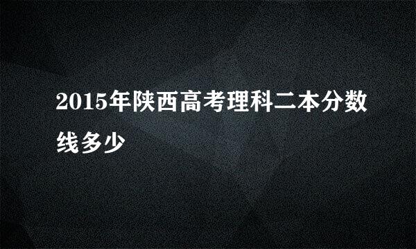 2015年陕西高考理科二本分数线多少