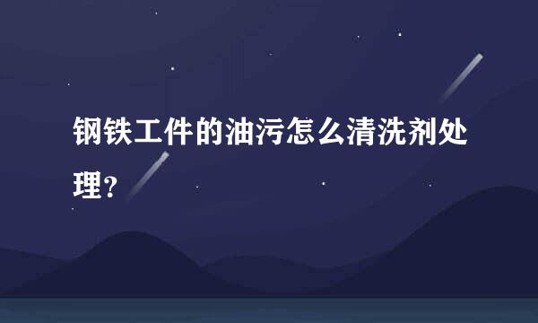 钢铁工件的油污怎么清洗剂处理？